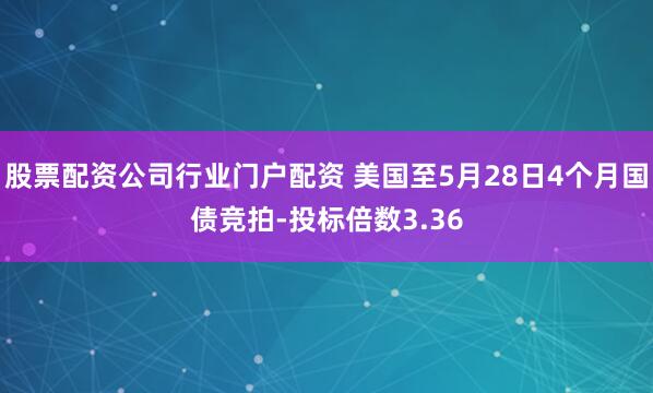 股票配资公司行业门户配资 美国至5月28日4个月国债竞拍-投标倍数3.36