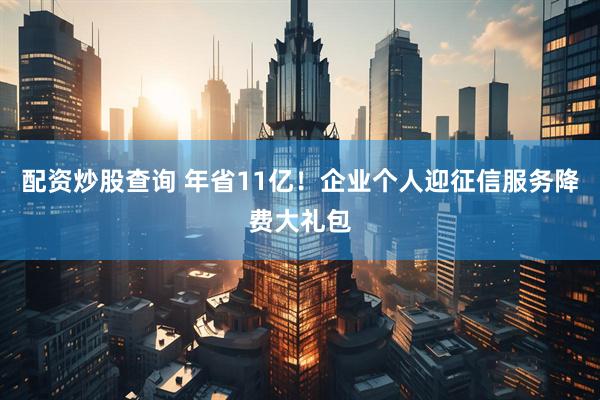 配资炒股查询 年省11亿！企业个人迎征信服务降费大礼包