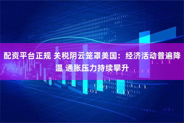 配资平台正规 关税阴云笼罩美国：经济活动普遍降温 通胀压力持续攀升
