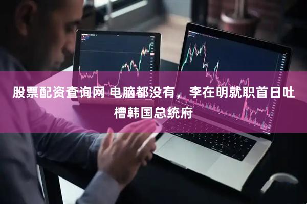 股票配资查询网 电脑都没有，李在明就职首日吐槽韩国总统府