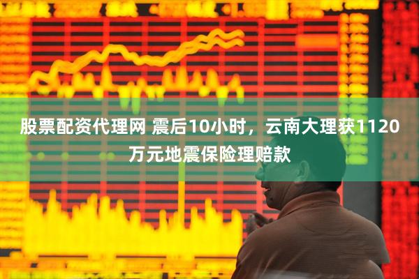 股票配资代理网 震后10小时，云南大理获1120万元地震保险理赔款