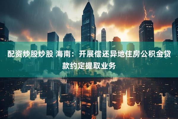 配资炒股炒股 海南：开展偿还异地住房公积金贷款约定提取业务