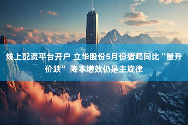 线上配资平台开户 立华股份5月份猪鸡同比“量升价跌” 降本增效仍是主旋律