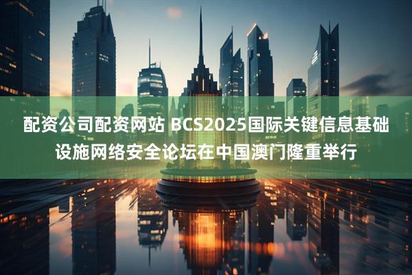 配资公司配资网站 BCS2025国际关键信息基础设施网络安全论坛在中国澳门隆重举行