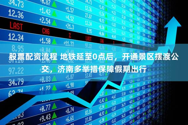 股票配资流程 地铁延至0点后，开通景区摆渡公交，济南多举措保障假期出行