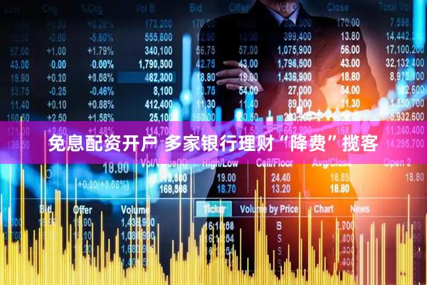 免息配资开户 多家银行理财“降费”揽客