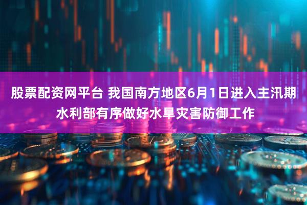 股票配资网平台 我国南方地区6月1日进入主汛期 水利部有序做好水旱灾害防御工作
