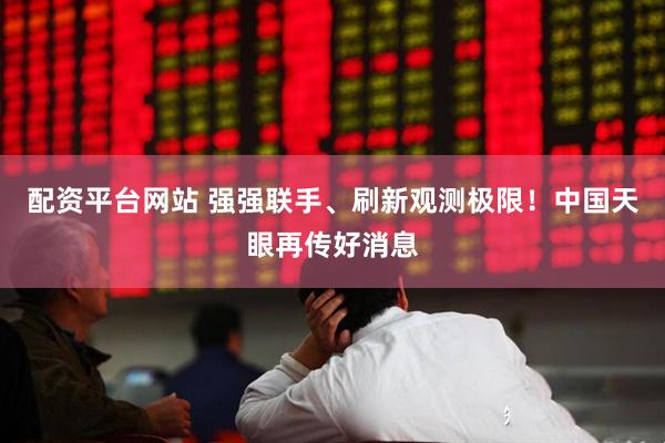 配资平台网站 强强联手、刷新观测极限！中国天眼再传好消息