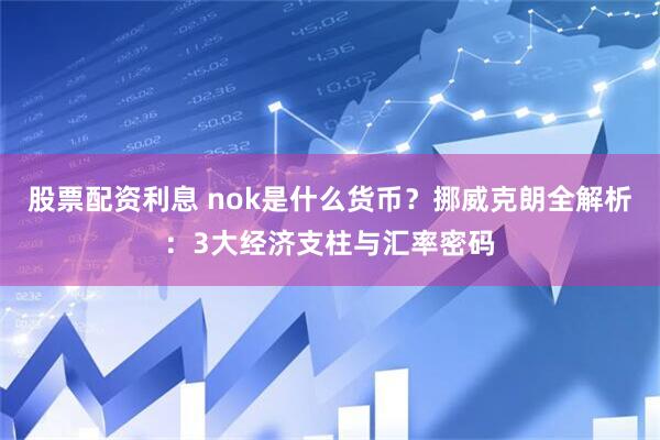股票配资利息 nok是什么货币？挪威克朗全解析：3大经济支柱与汇率密码
