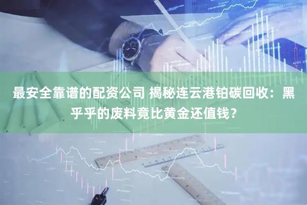 最安全靠谱的配资公司 揭秘连云港铂碳回收：黑乎乎的废料竟比黄金还值钱？