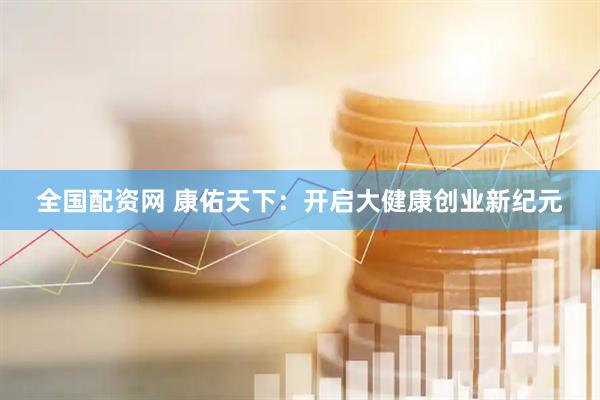 全国配资网 康佑天下：开启大健康创业新纪元
