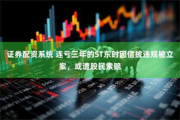 证券配资系统 连亏三年的ST东时因信披违规被立案，或遭股民索赔