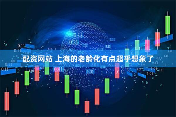 配资网站 上海的老龄化有点超乎想象了