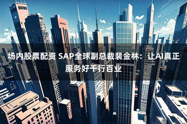 场内股票配资 SAP全球副总裁裴金林：让AI真正服务好千行百业