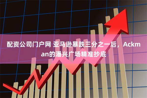 配资公司门户网 亚马逊暴跌三分之一后，Ackman的潘兴广场精准抄底