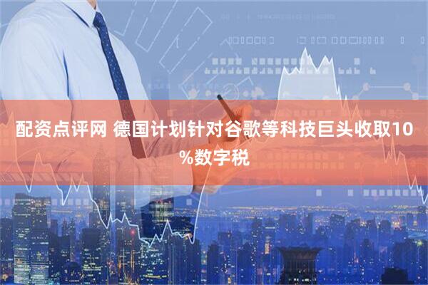 配资点评网 德国计划针对谷歌等科技巨头收取10%数字税