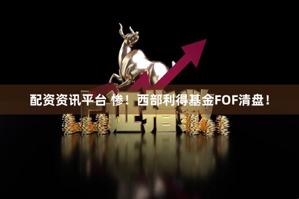 配资资讯平台 惨！西部利得基金FOF清盘！