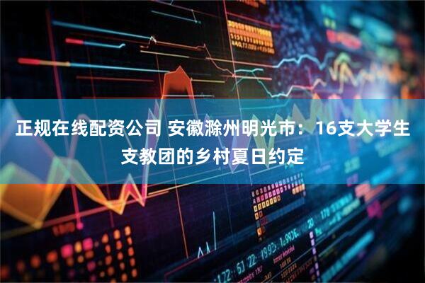 正规在线配资公司 安徽滁州明光市：16支大学生支教团的乡村夏日约定