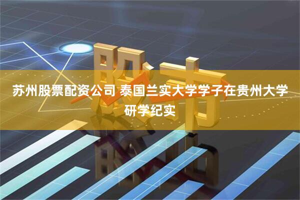 苏州股票配资公司 泰国兰实大学学子在贵州大学研学纪实