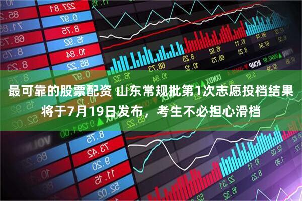 最可靠的股票配资 山东常规批第1次志愿投档结果将于7月19日发布，考生不必担心滑档