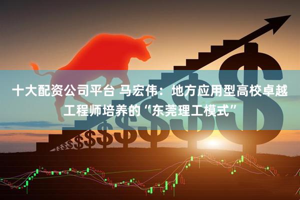 十大配资公司平台 马宏伟：地方应用型高校卓越工程师培养的“东莞理工模式”