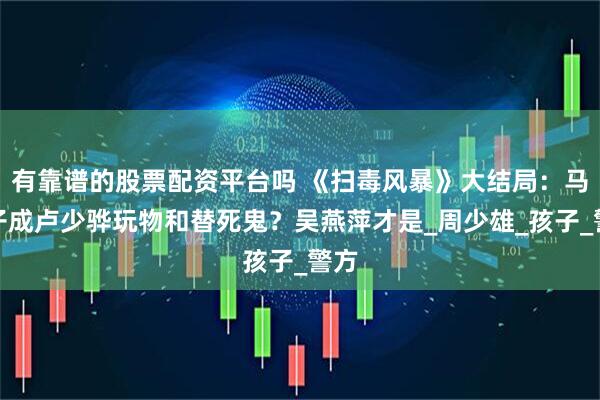 有靠谱的股票配资平台吗 《扫毒风暴》大结局：马英子成卢少骅玩物和替死鬼？吴燕萍才是_周少雄_孩子_警方