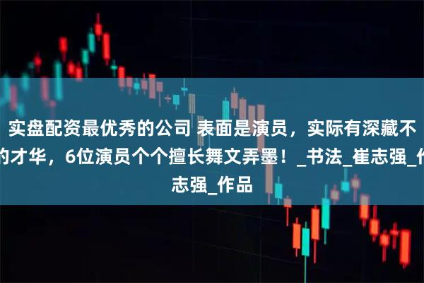 实盘配资最优秀的公司 表面是演员，实际有深藏不露的才华，6位演员个个擅长舞文弄墨！_书法_崔志强_作品