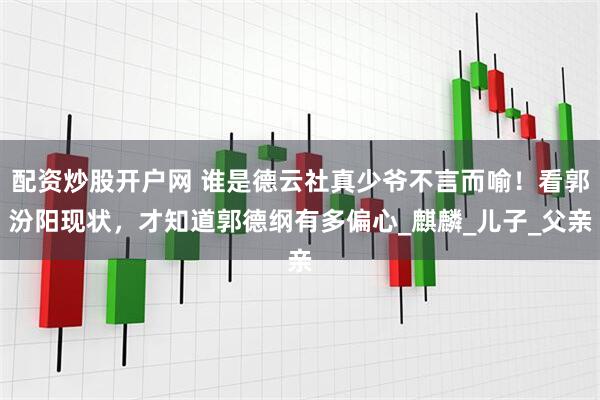 配资炒股开户网 谁是德云社真少爷不言而喻！看郭汾阳现状，才知道郭德纲有多偏心_麒麟_儿子_父亲