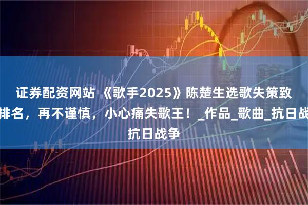 证券配资网站 《歌手2025》陈楚生选歌失策致低排名，再不谨慎，小心痛失歌王！_作品_歌曲_抗日战争