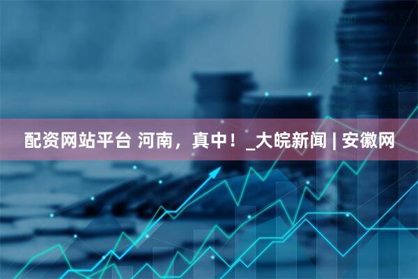 配资网站平台 河南，真中！_大皖新闻 | 安徽网