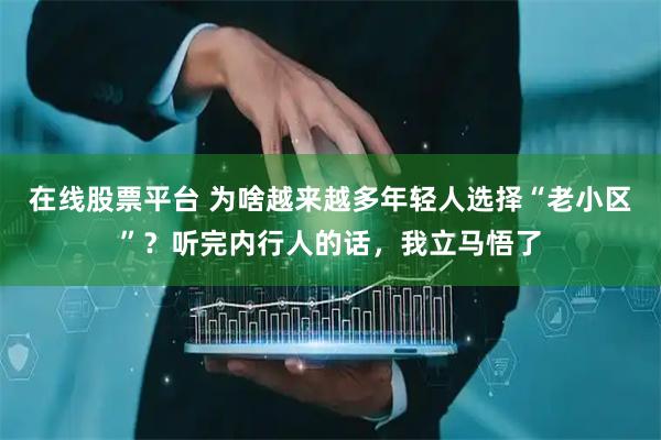 在线股票平台 为啥越来越多年轻人选择“老小区”？听完内行人的话，我立马悟了