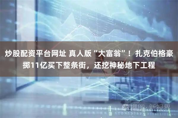 炒股配资平台网址 真人版“大富翁”！扎克伯格豪掷11亿买下整条街，还挖神秘地下工程
