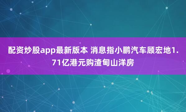 配资炒股app最新版本 消息指小鹏汽车顾宏地1.71亿港元购渣甸山洋房
