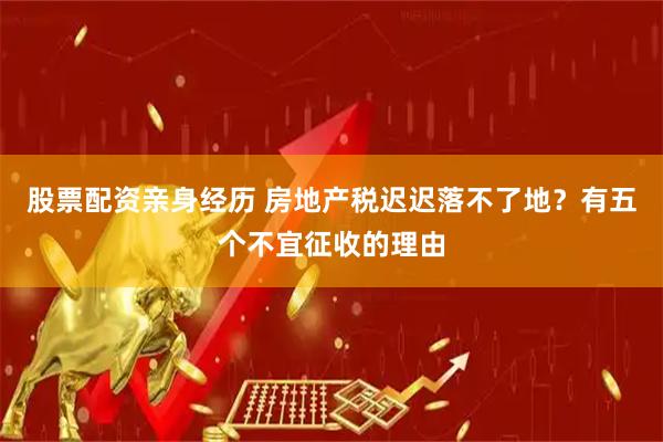 股票配资亲身经历 房地产税迟迟落不了地？有五个不宜征收的理由