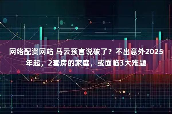 网络配资网站 马云预言说破了？不出意外2025年起，2套房的家庭，或面临3大难题
