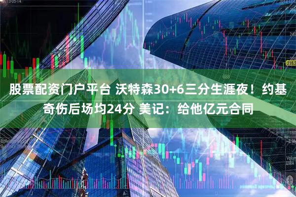 股票配资门户平台 沃特森30+6三分生涯夜！约基奇伤后场均24分 美记：给他亿元合同