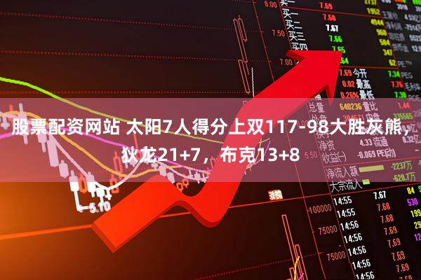 股票配资网站 太阳7人得分上双117-98大胜灰熊，狄龙21+7，布克13+8