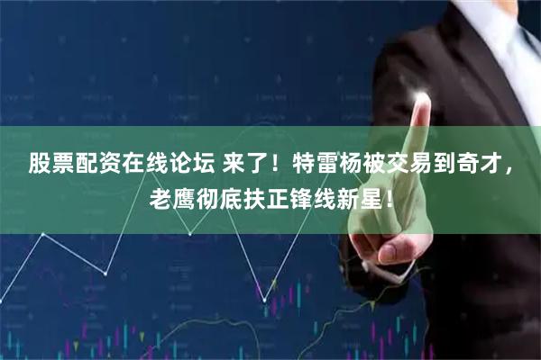 股票配资在线论坛 来了！特雷杨被交易到奇才，老鹰彻底扶正锋线新星！