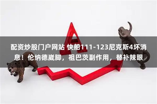 配资炒股门户网站 快船111-123尼克斯4坏消息！伦纳德崴脚，祖巴茨副作用，替补辣眼