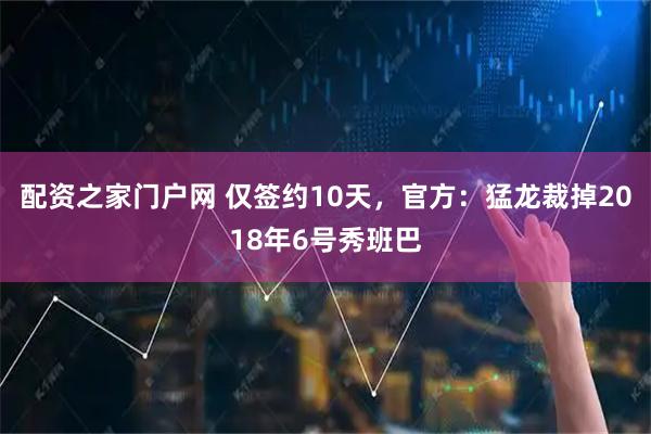 配资之家门户网 仅签约10天，官方：猛龙裁掉2018年6号秀班巴