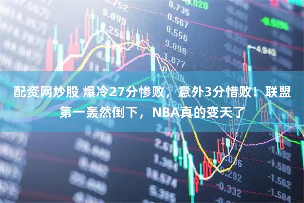 配资网炒股 爆冷27分惨败，意外3分惜败！联盟第一轰然倒下，NBA真的变天了