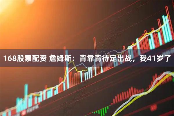 168股票配资 詹姆斯：背靠背待定出战，我41岁了