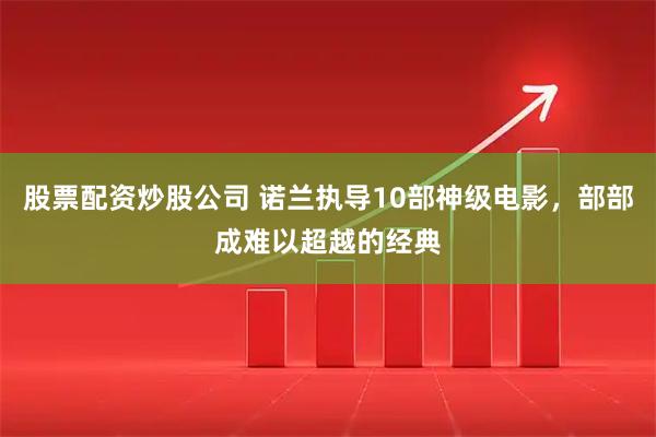 股票配资炒股公司 诺兰执导10部神级电影，部部成难以超越的经典