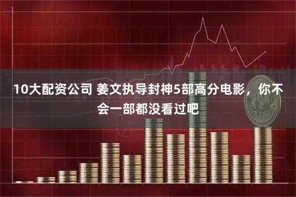 10大配资公司 姜文执导封神5部高分电影，你不会一部都没看过吧