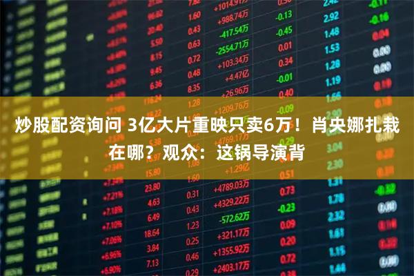 炒股配资询问 3亿大片重映只卖6万！肖央娜扎栽在哪？观众：这锅导演背