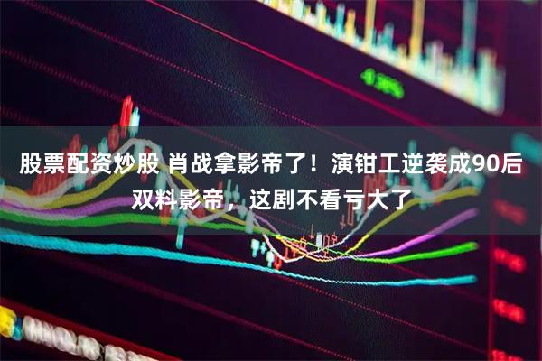 股票配资炒股 肖战拿影帝了！演钳工逆袭成90后双料影帝，这剧不看亏大了