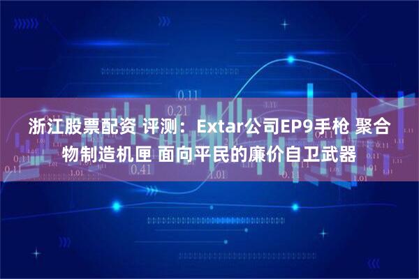 浙江股票配资 评测：Extar公司EP9手枪 聚合物制造机匣 面向平民的廉价自卫武器