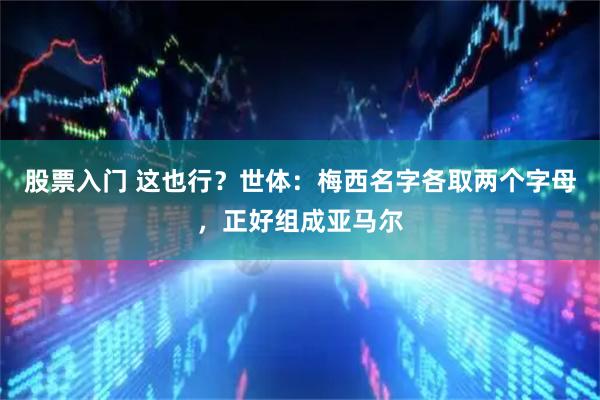 股票入门 这也行？世体：梅西名字各取两个字母，正好组成亚马尔