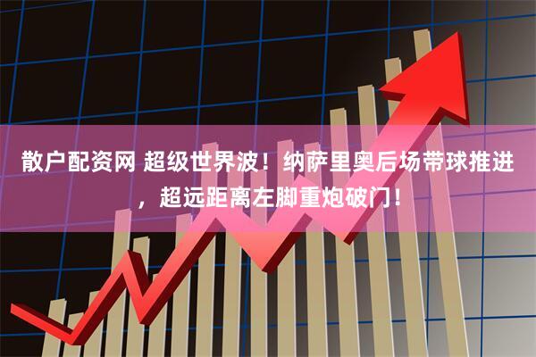 散户配资网 超级世界波！纳萨里奥后场带球推进，超远距离左脚重炮破门！