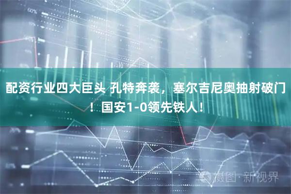 配资行业四大巨头 孔特奔袭，塞尔吉尼奥抽射破门！国安1-0领先铁人！